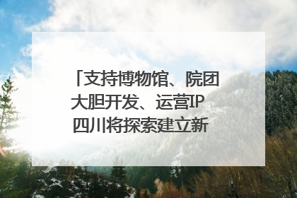 支持博物馆、院团大胆开发、运营IP 四川将探索建立新的收入分配激励机制｜新闻发布最前线