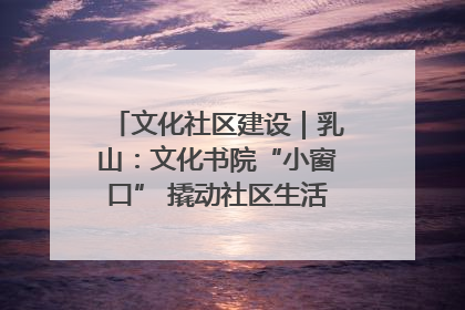 文化社区建设｜乳山：文化书院“小窗口” 撬动社区生活“大幸福”