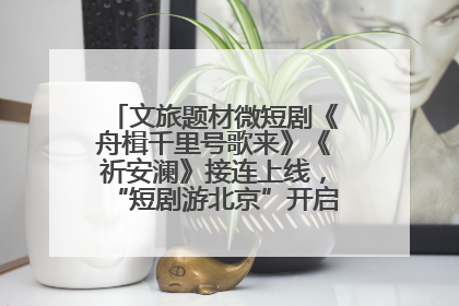 文旅题材微短剧《舟楫千里号歌来》《祈安澜》接连上线，“短剧游北京”开启大运河文化之旅