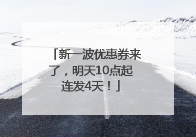 新一波优惠券来了，明天10点起连发4天！