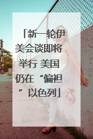 新一轮伊美会谈即将举行 美国仍在“偏袒”以色列