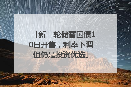 新一轮储蓄国债10日开售，利率下调但仍是投资优选