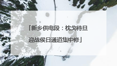 新乡供电段：枕戈待旦迎战侯日通道集中修
