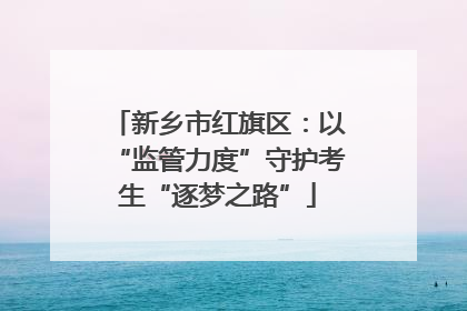 新乡市红旗区：以“监管力度”守护考生“逐梦之路”