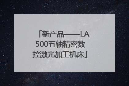 新产品——LA500五轴精密数控激光加工机床