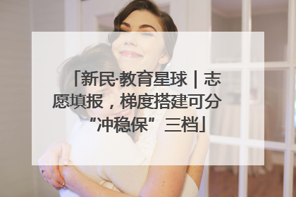 新民·教育星球｜志愿填报，梯度搭建可分“冲稳保”三档