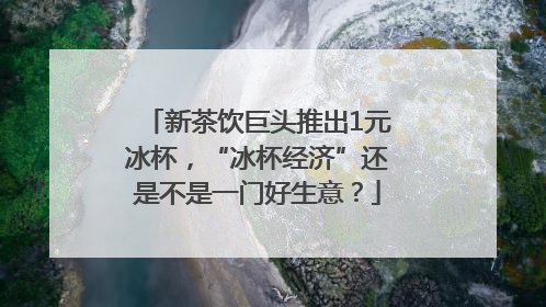 新茶饮巨头推出1元冰杯，“冰杯经济”还是不是一门好生意？