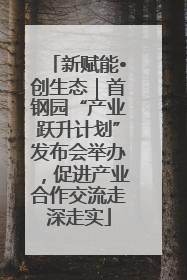 新赋能•创生态｜首钢园“产业跃升计划”发布会举办，促进产业合作交流走深走实