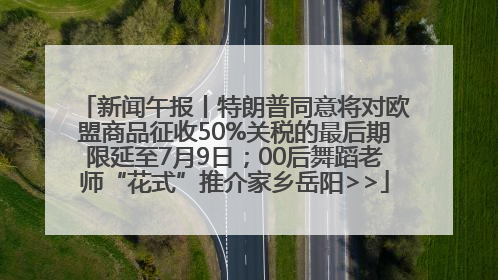 新闻午报丨特朗普同意将对欧盟商品征收50%关税的最后期限延至7月9日；00后舞蹈老师“花式”推介家乡岳阳>>