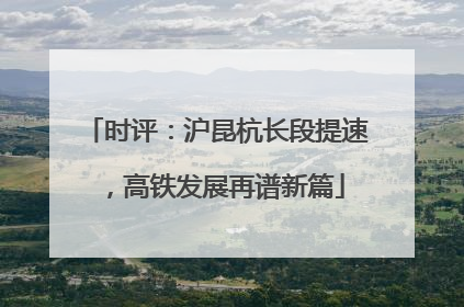 时评：沪昆杭长段提速，高铁发展再谱新篇