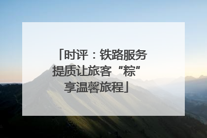 时评：铁路服务提质让旅客“粽”享温馨旅程