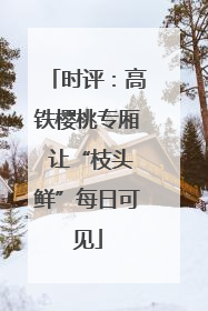 时评：高铁樱桃专厢 让“枝头鲜”每日可见