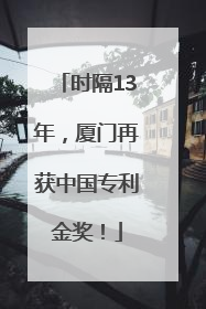 时隔13年，厦门再获中国专利金奖！