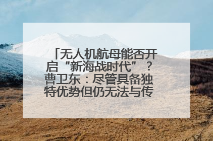 无人机航母能否开启“新海战时代”？曹卫东：尽管具备独特优势但仍无法与传统航母相提并论