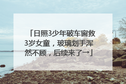 日照3少年破车窗救3岁女童，玻璃划手浑然不顾，后续来了→
