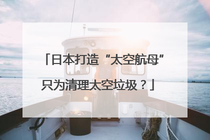 日本打造“太空航母”只为清理太空垃圾？