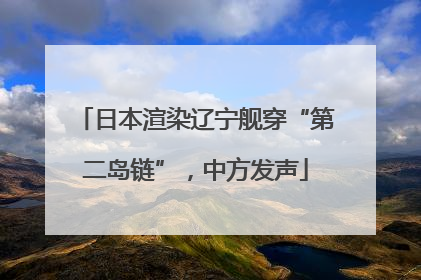 日本渲染辽宁舰穿“第二岛链”，中方发声