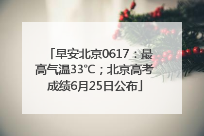 早安北京0617：最高气温33℃；北京高考成绩6月25日公布