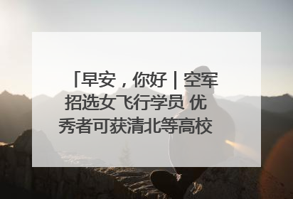 早安，你好｜空军招选女飞行学员 优秀者可获清北等高校“双学籍”