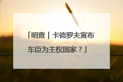 明查｜卡德罗夫宣布车臣为主权国家？