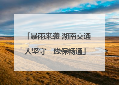 暴雨来袭 湖南交通人坚守一线保畅通