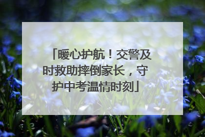 暖心护航！交警及时救助摔倒家长，守护中考温情时刻
