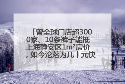 曾全球门店超3000家、10条裤子能抵上海静安区1m²房价，如今沦落为几十元快消品 真维斯，明天的太阳从哪里升起？
