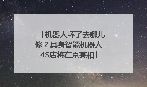 机器人坏了去哪儿修？具身智能机器人4S店将在京亮相