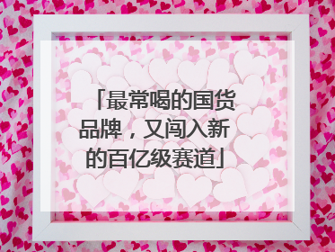 最常喝的国货品牌，又闯入新的百亿级赛道