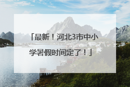最新！河北3市中小学暑假时间定了！