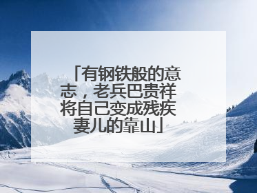有钢铁般的意志，老兵巴贵祥将自己变成残疾妻儿的靠山