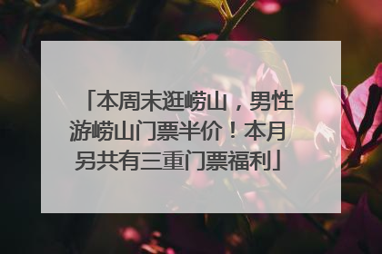 本周末逛崂山，男性游崂山门票半价！本月另共有三重门票福利