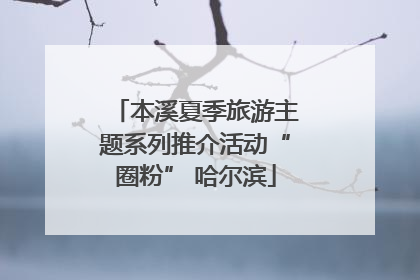 本溪夏季旅游主题系列推介活动“圈粉” 哈尔滨