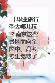 毕业旅行季去哪儿玩？南京这些景区面向全国中、高考考生免费了