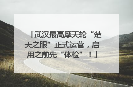 武汉最高摩天轮“楚天之眼”正式运营，启用之前先“体检”！