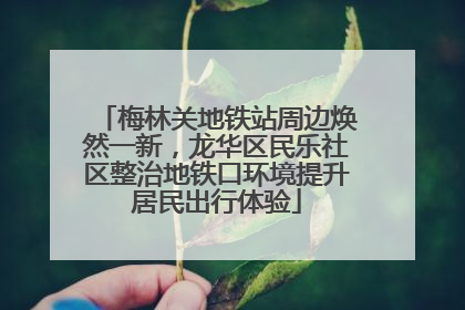 梅林关地铁站周边焕然一新，龙华区民乐社区整治地铁口环境提升居民出行体验