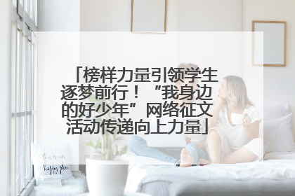 榜样力量引领学生逐梦前行！“我身边的好少年”网络征文活动传递向上力量