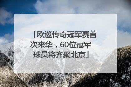 欧巡传奇冠军赛首次来华，60位冠军球员将齐聚北京