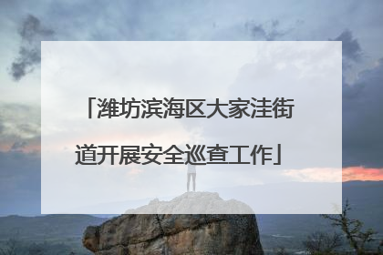 潍坊滨海区大家洼街道开展安全巡查工作