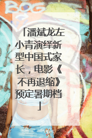 潘斌龙左小青演绎新型中国式家长，电影《不再退缩》预定暑期档