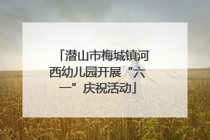 潜山市梅城镇河西幼儿园开展“六一”庆祝活动