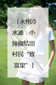 永州冷水滩：小辣椒结出村民“致富果”