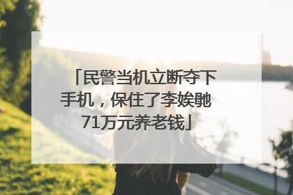 民警当机立断夺下手机，保住了李娭毑71万元养老钱