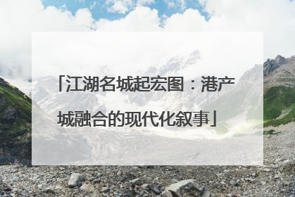 江湖名城起宏图：港产城融合的现代化叙事