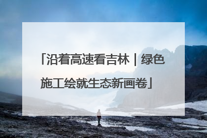 沿着高速看吉林｜绿色施工绘就生态新画卷