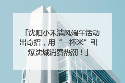 沈阳小禾清风端午活动出奇招，用“一杯米”引爆沈城消费热潮！