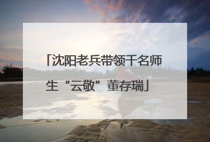 沈阳老兵带领千名师生“云敬”董存瑞