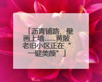沥青铺路、壁画上墙……黄陂老旧小区正在“一键美颜”