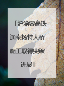 沪渝蓉高铁通泰扬特大桥施工取得突破进展