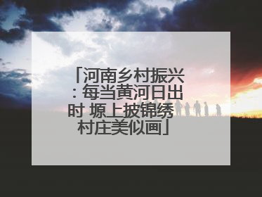 河南乡村振兴：每当黄河日出时 塬上披锦绣 村庄美似画